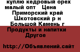 куплю кедровый орех малый опт › Цена ­ 350 - Приморский край, Шкотовский р-н, Большой Камень г. Продукты и напитки » Другое   